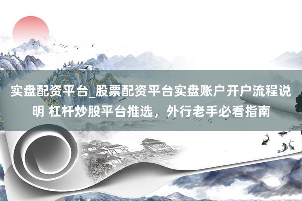 实盘配资平台_股票配资平台实盘账户开户流程说明 杠杆炒股平台推选，外行老手必看指南